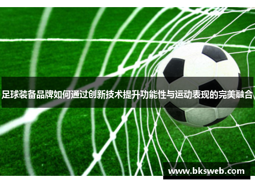 足球装备品牌如何通过创新技术提升功能性与运动表现的完美融合